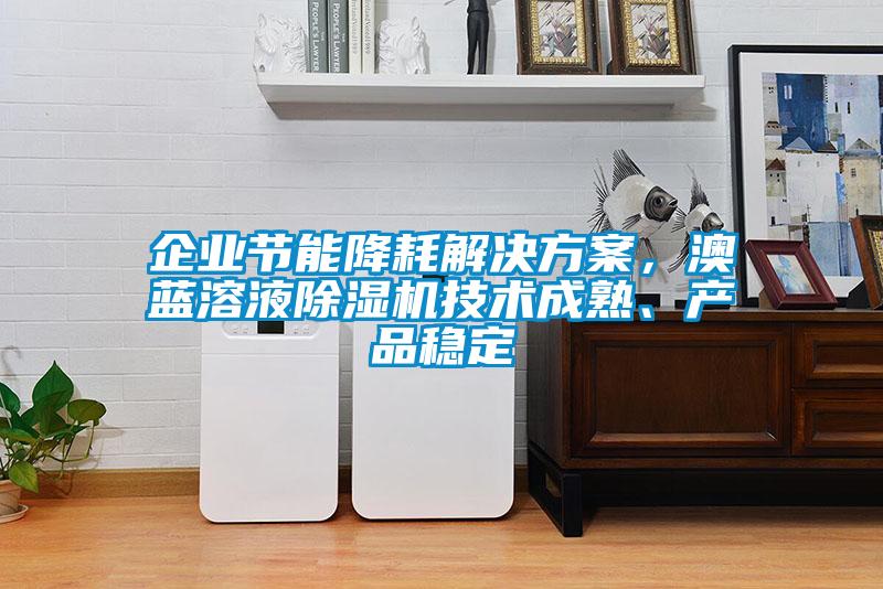 企业节能降耗解决方案,澳蓝溶液除湿机技术成熟、产品稳定