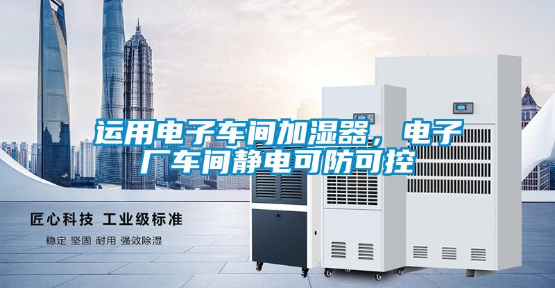 运用电子车间加湿器,电子厂车间静电可防可控