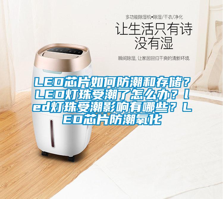 LED芯片如何防潮和存储?LED灯珠受潮了怎么办?led灯珠受潮影响有哪些?LED芯片防潮氧化