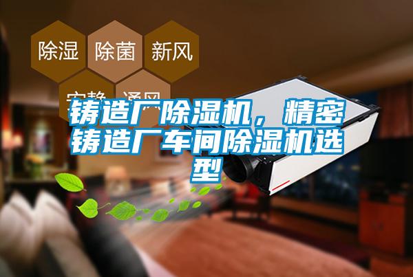 铸造厂除湿机,精密铸造厂车间除湿机选型