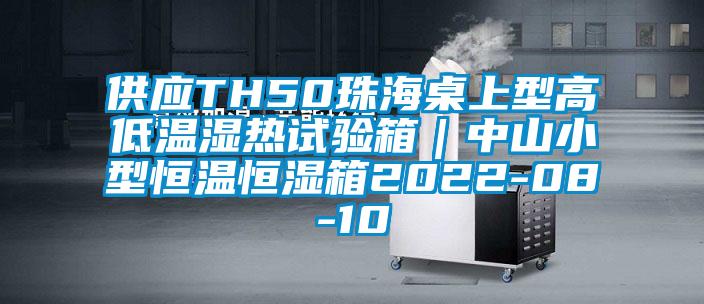 供应TH50珠海桌上型高低温湿热试验箱|中山小型恒温恒湿箱2022-08-10
