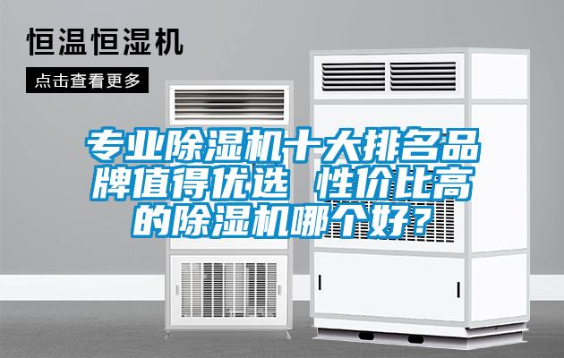 专业除湿机十大排名品牌值得优选 性价比高的除湿机哪个好?