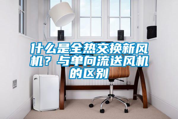 什么是全热交换新风机?与单向流送风机的区别
