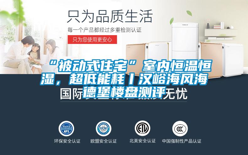 “被动式住宅”室内恒温恒湿,超低能耗丨汉峪海风海德堡楼盘测评