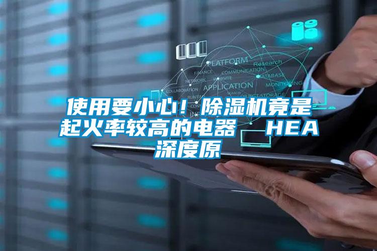 使用要小心!除湿机竟是起火率较高的电器  HEA深度原
