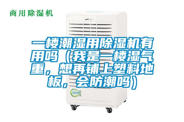 一楼潮湿用除湿机有用吗(我是一楼湿气重,想再铺上塑料地板,会防潮吗)