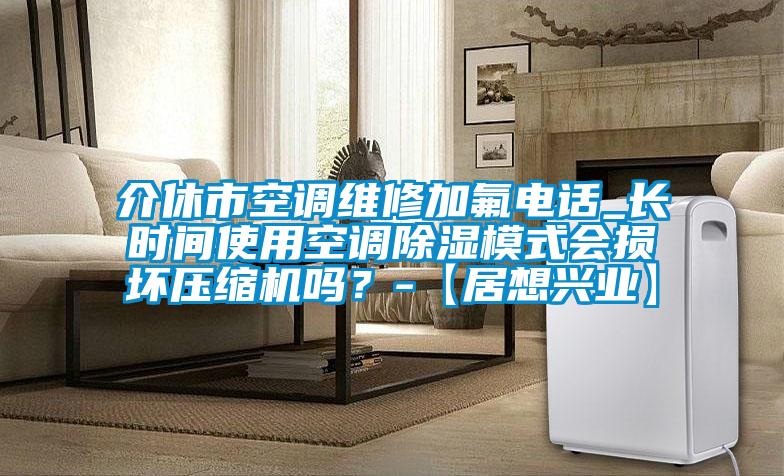 介休市空调维修加氟电话_长时间使用空调除湿模式会损坏压缩机吗?-【居想兴业】