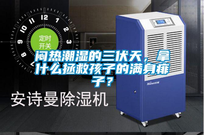 闷热潮湿的三伏天,拿什么拯救孩子的满身痱子?