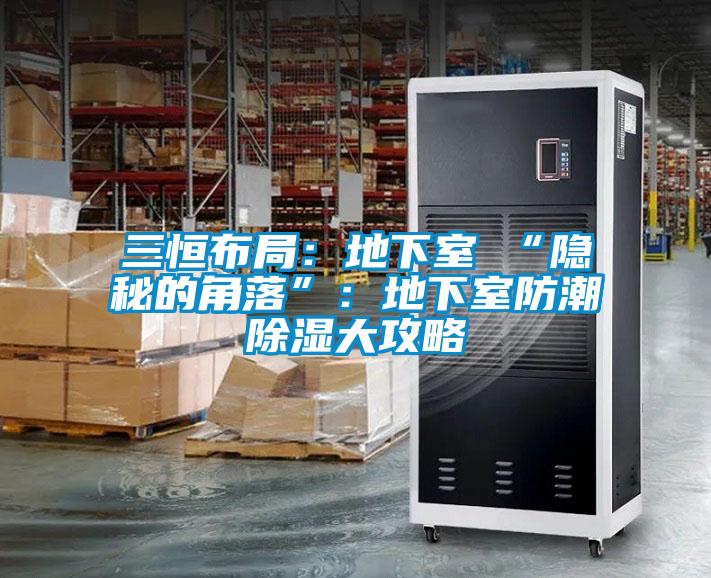 三恒布局:地下室≠“隐秘的角落”:地下室防潮除湿大攻略