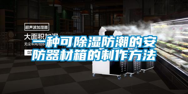 一种可除湿防潮的安防器材箱的制作方法