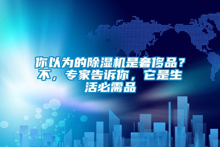 你以为的除湿机是奢侈品?不,专家告诉你,它是生活必需品