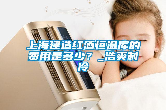 上海建造红酒恒温库的费用是多少?_浩爽制冷
