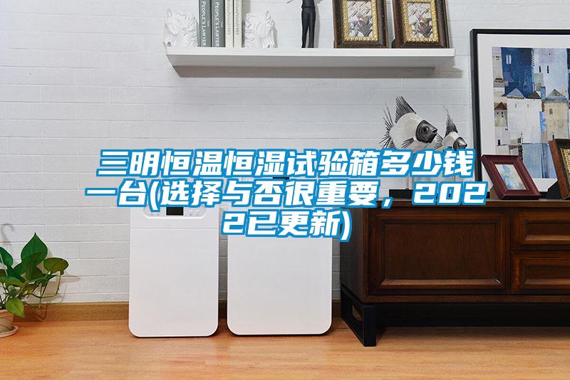 三明恒温恒湿试验箱多少钱一台(选择与否很重要,2022已更新)