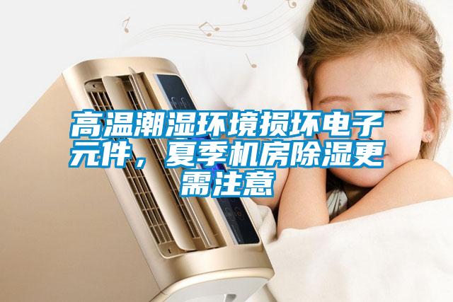 高温潮湿环境损坏电子元件,夏季机房除湿更需注意