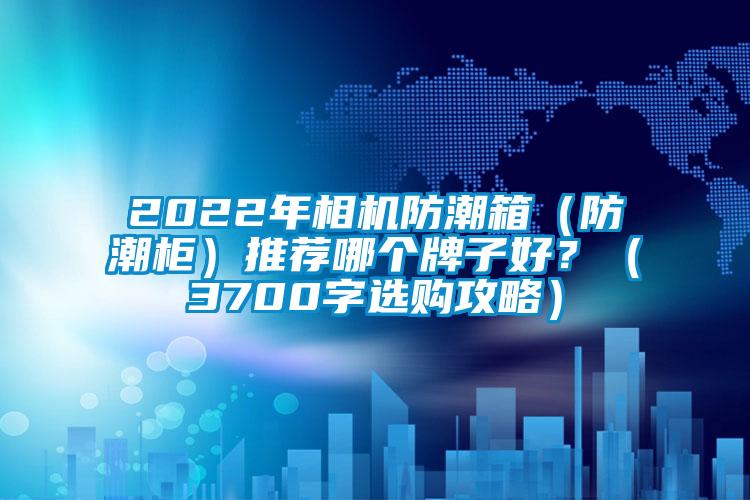 2022年相机防潮箱(防潮柜)推荐哪个牌子好?(3700字选购攻略)