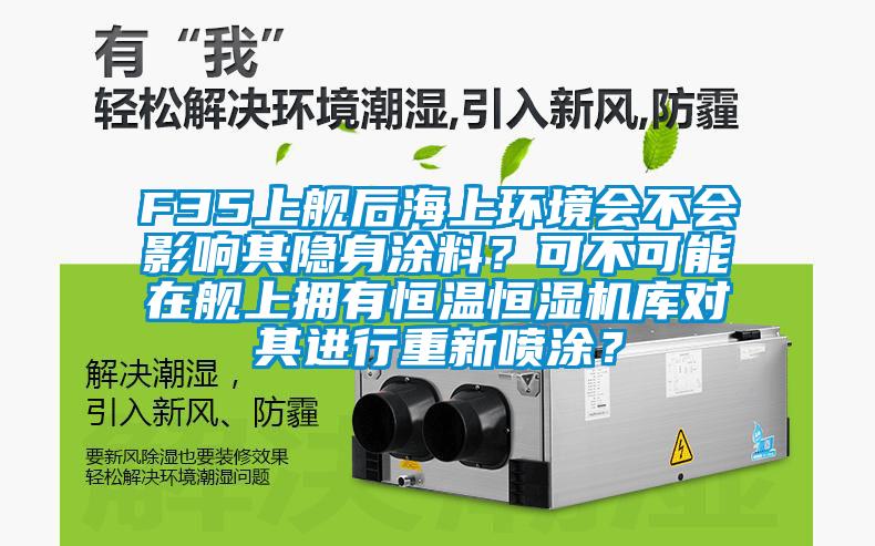 F35上舰后海上环境会不会影响其隐身涂料?可不可能在舰上拥有恒温恒湿机库对其进行重新喷涂?