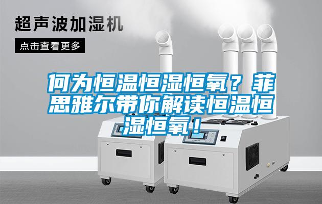 何为恒温恒湿恒氧?菲思雅尔带你解读恒温恒湿恒氧!