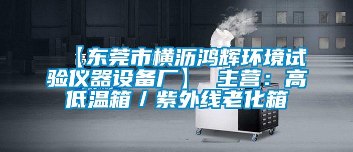 【东莞市横沥鸿辉环境试验仪器设备厂】 主营:高低温箱/紫外线老化箱