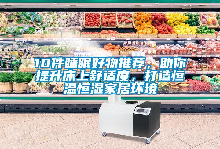 10件睡眠好物推荐,助你提升床上舒适度,打造恒温恒湿家居环境