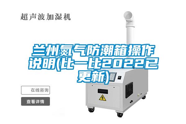 兰州氮气防潮箱操作说明(比一比2022已更新)
