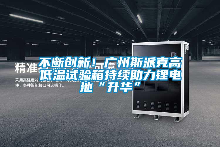 不断创新!广州斯派克高低温试验箱持续助力锂电池“升华”