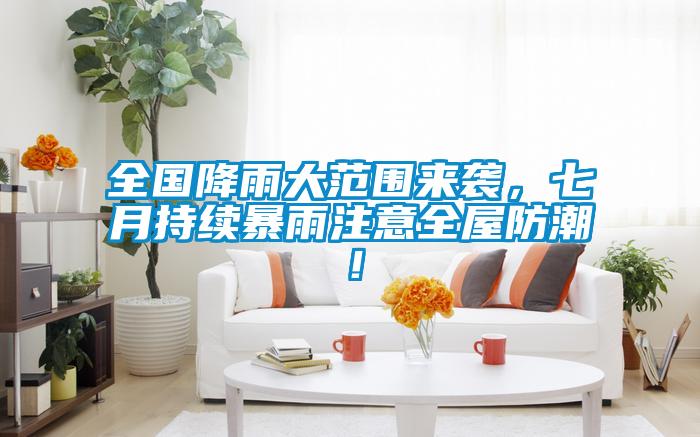 全国降雨大范围来袭,七月持续暴雨注意全屋防潮!