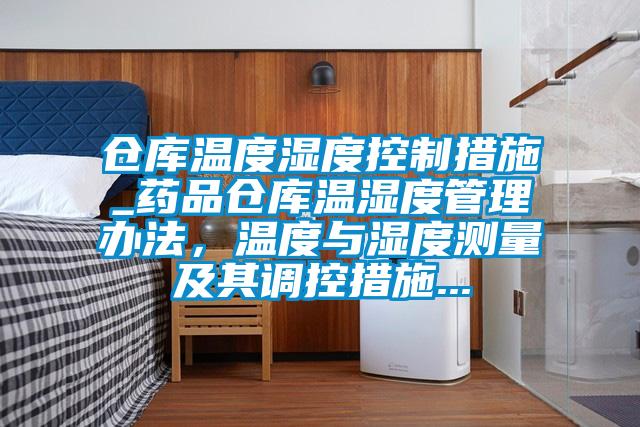 仓库温度湿度控制措施_药品仓库温湿度管理办法,温度与湿度测量及其调控措施...