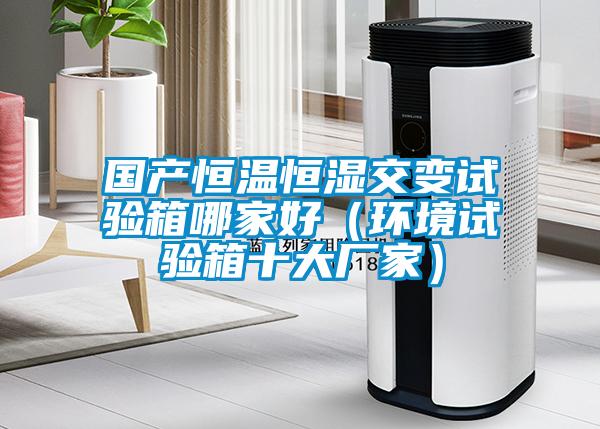 国产恒温恒湿交变试验箱哪家好(环境试验箱十大厂家)