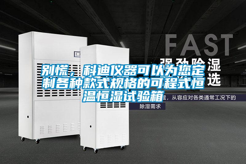 别慌,科迪仪器可以为您定制各种款式规格的可程式恒温恒湿试验箱