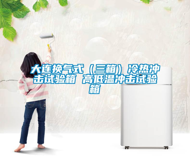 大连换气式(三箱)冷热冲击试验箱 高低温冲击试验箱