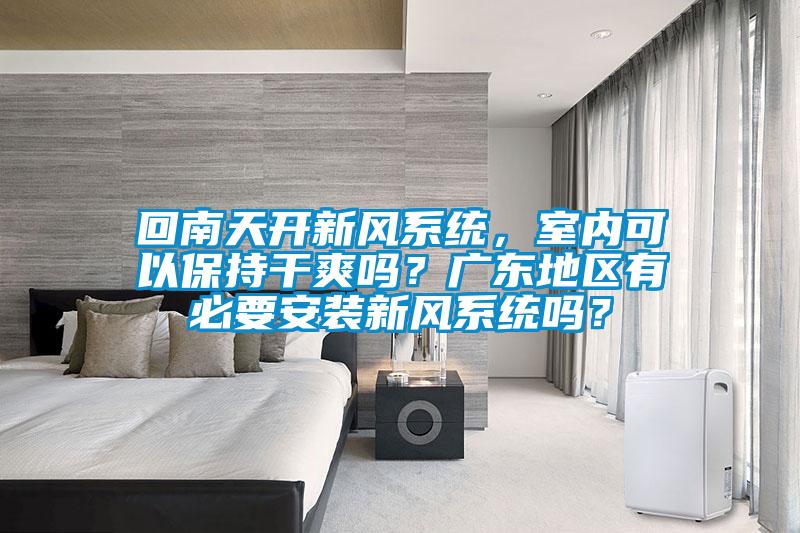 回南天开新风系统,室内可以保持干爽吗?广东地区有必要安装新风系统吗?