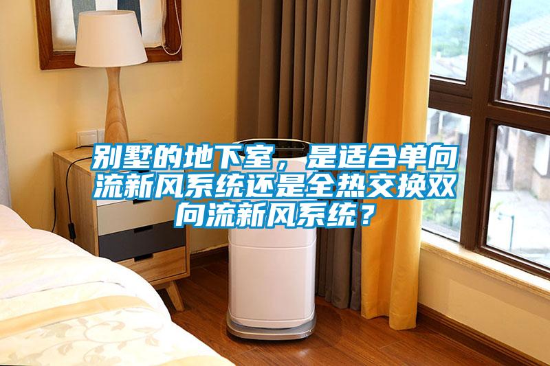 别墅的地下室,是适合单向流新风系统还是全热交换双向流新风系统?