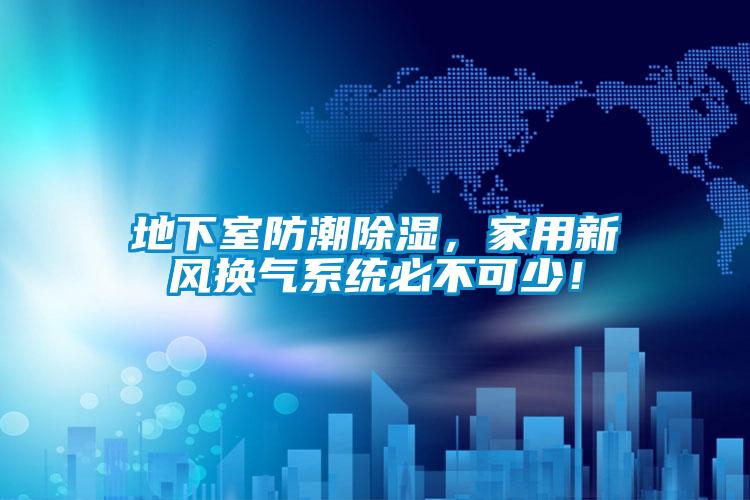 地下室防潮除湿,家用新风换气系统必不可少!