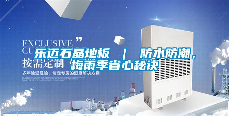 乐迈石晶地板 | 防水防潮,梅雨季省心秘诀