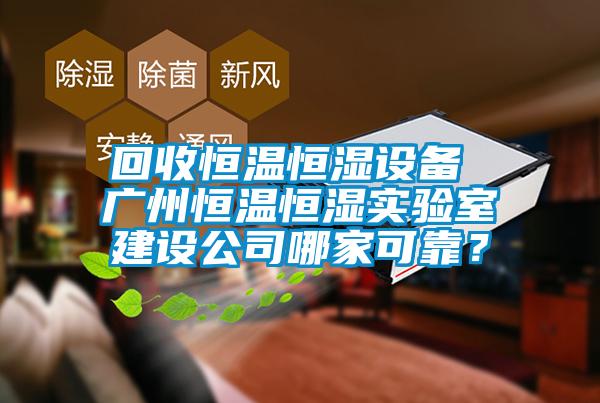 回收恒温恒湿设备 广州恒温恒湿实验室建设公司哪家可靠?