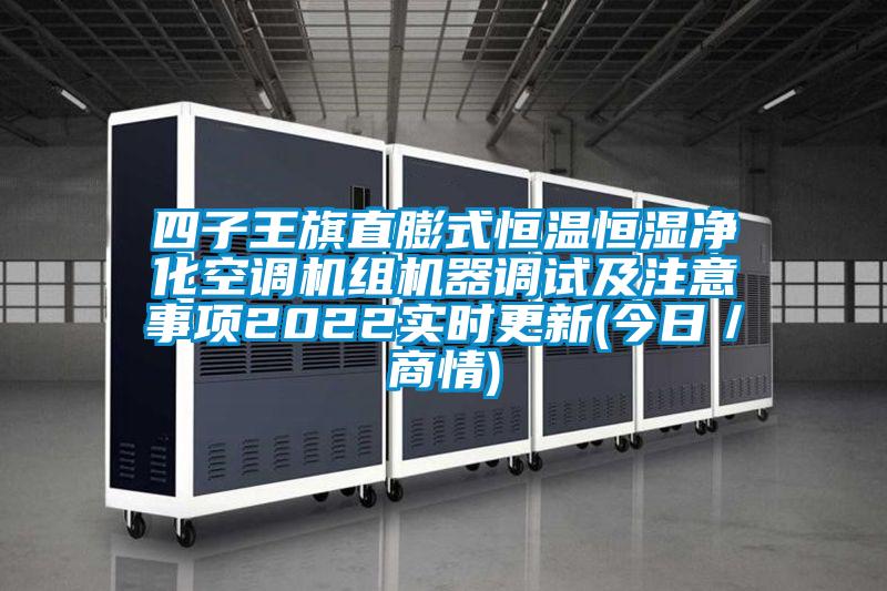 四子王旗直膨式恒温恒湿净化空调机组机器调试及注意事项2022实时更新(今日/商情)