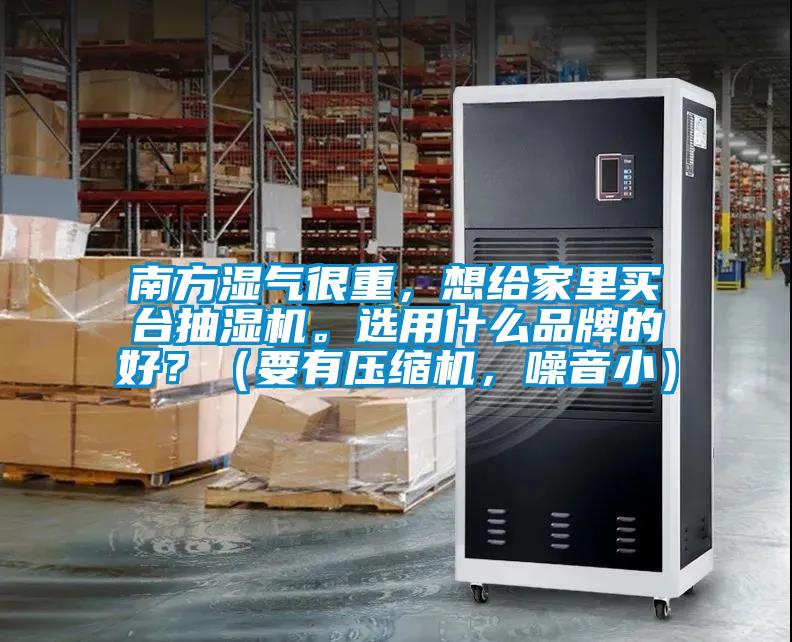 南方湿气很重,想给家里买台抽湿机。选用什么品牌的好?(要有压缩机,噪音小)
