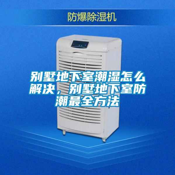 别墅地下室潮湿怎么解决,别墅地下室防潮最全方法