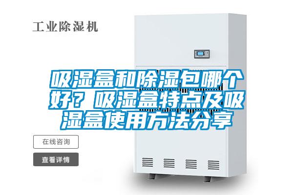 吸湿盒和除湿包哪个好?吸湿盒特点及吸湿盒使用方法分享