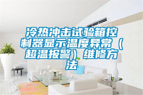 冷热冲击试验箱控制器显示温度异常(超温报警)维修方法