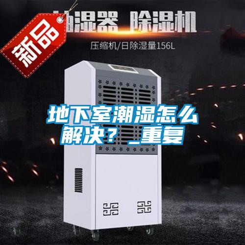 地下室潮湿怎么解决?_重复