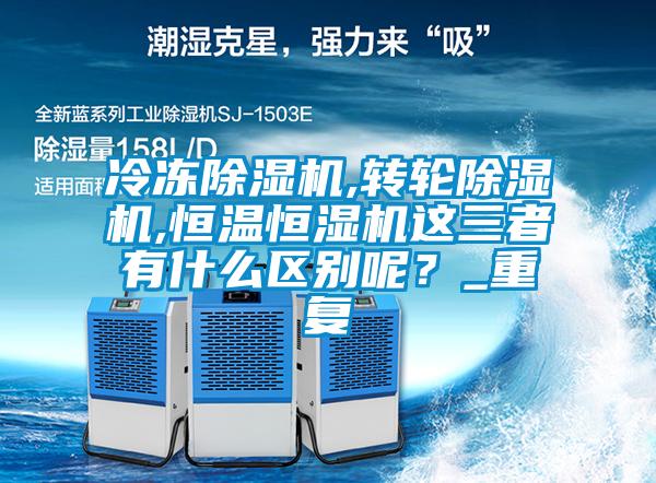 冷冻除湿机,转轮除湿机,恒温恒湿机这三者有什么区别呢?_重复