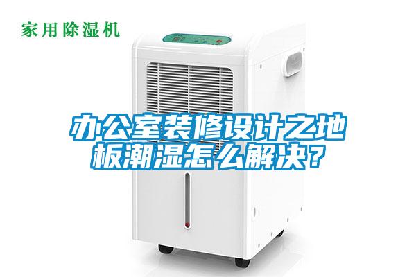 办公室装修设计之地板潮湿怎么解决?