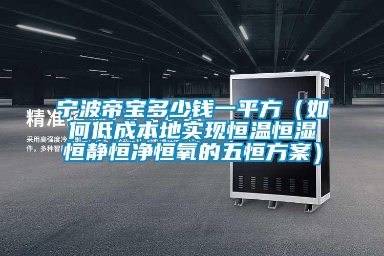 宁波帝宝多少钱一平方(如何低成本地实现恒温恒湿恒静恒净恒氧的五恒方案)