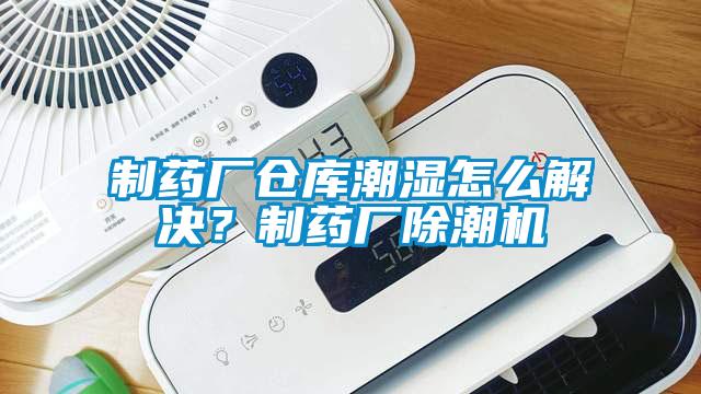 制药厂仓库潮湿怎么解决?制药厂除潮机