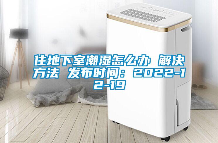 住地下室潮湿怎么办 解决方法 发布时间:2022-12-19