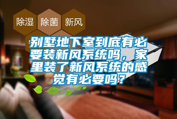 别墅地下室到底有必要装新风系统吗,家里装了新风系统的感觉有必要吗?