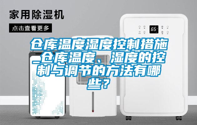 仓库温度湿度控制措施_仓库温度、湿度的控制与调节的方法有哪些?