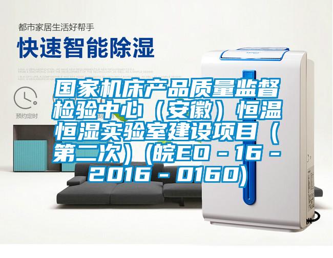 国家机床产品质量监督检验中心(安徽)恒温恒湿实验室建设项目(第二次)(皖EO-16-2016-0160)