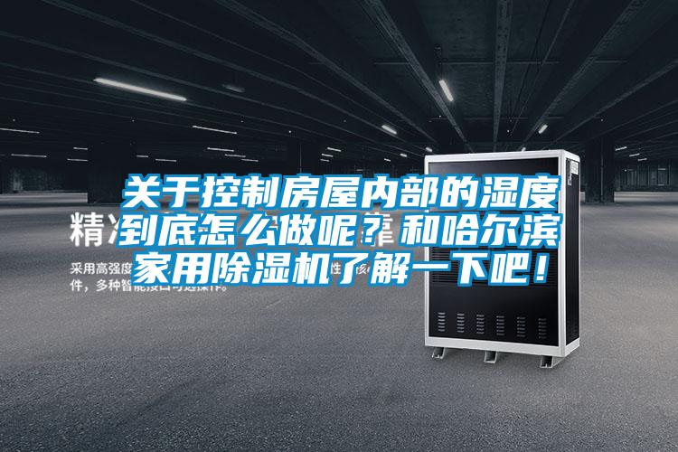 关于控制房屋内部的湿度到底怎么做呢?和哈尔滨家用除湿机了解一下吧!